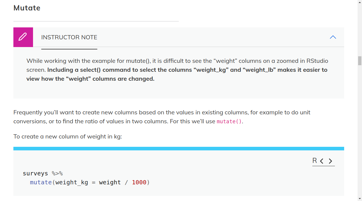 screen shot of lesson web page that contains an in-line instructor note that is grey with a magenta square with a pencil icon to the left of the heading. The note reads "While working with the example for mutate(), it is difficult to see the "weight" columns on a zoomed in RStudio screen. (in bold) Including a select() command to select the columns "weight_kg" and "weight_lb" makes it easier to view how the "weight" columns are changed.